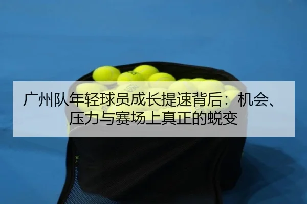 广州队年轻球员成长提速背后：机会、压力与赛场上真正的蜕变（dbbuyu）