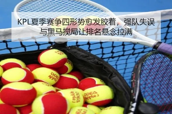 KPL夏季赛争四形势愈发胶着，强队失误与黑马搅局让排名悬念拉满（dbbuyu）